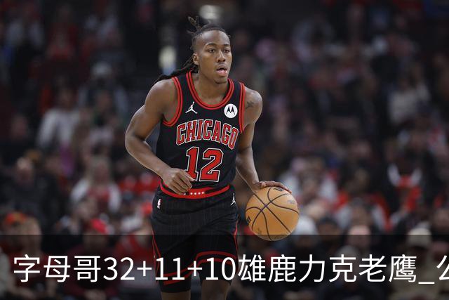 字母哥32+11+10雄鹿力克老鹰 公牛擒鹈鹕2连胜